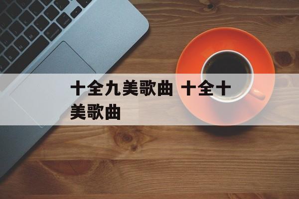 十全九美歌曲 十全十美歌曲-第1张图片-