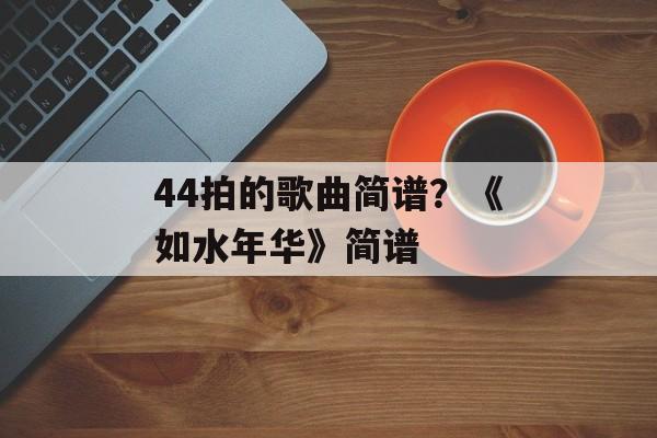 44拍的歌曲简谱？《如水年华》简谱-第1张图片-