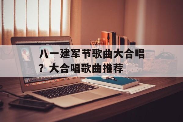 八一建军节歌曲大合唱？大合唱歌曲推荐-第1张图片-
