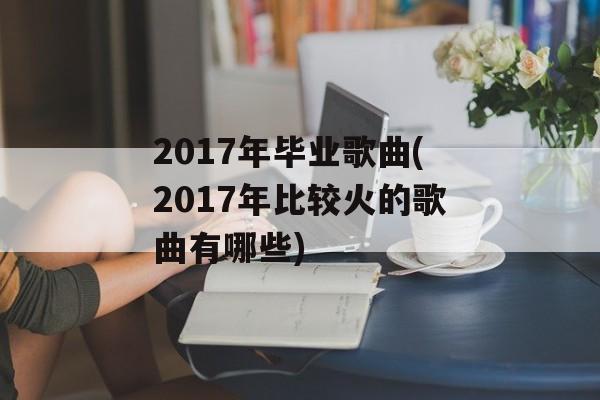2017年毕业歌曲(2017年比较火的歌曲有哪些)-第1张图片-