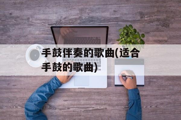 手鼓伴奏的歌曲(适合手鼓的歌曲)-第1张图片-