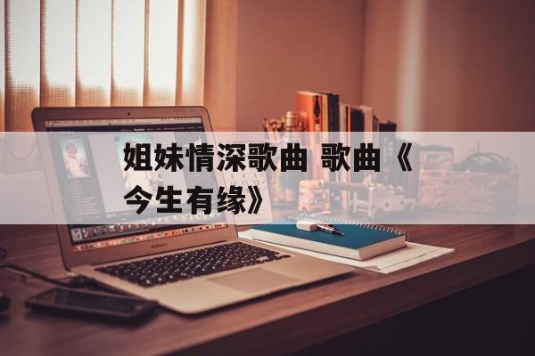 姐妹情深歌曲 歌曲《今生有缘》-第1张图片-