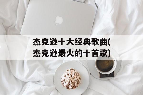 杰克逊十大经典歌曲(杰克逊最火的十首歌)-第1张图片-