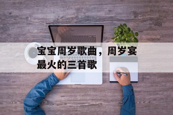 宝宝周岁歌曲，周岁宴最火的三首歌-第1张图片-