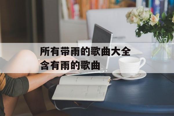 所有带雨的歌曲大全 含有雨的歌曲-第1张图片-