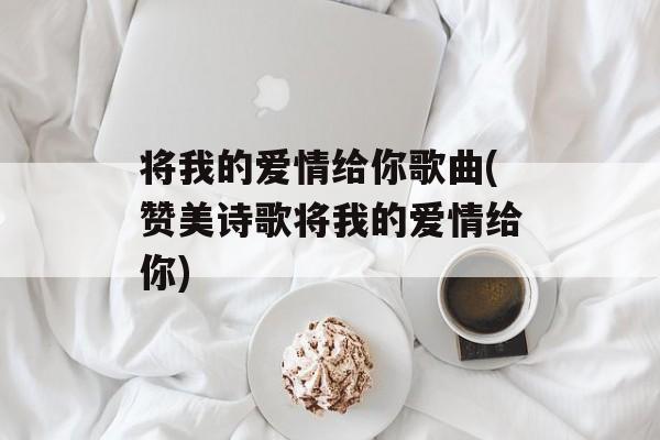 将我的爱情给你歌曲(赞美诗歌将我的爱情给你)-第1张图片-