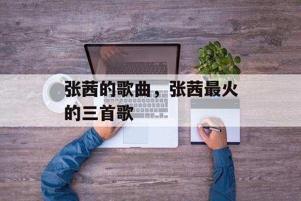 张茜的歌曲，张茜最火的三首歌-第1张图片-
