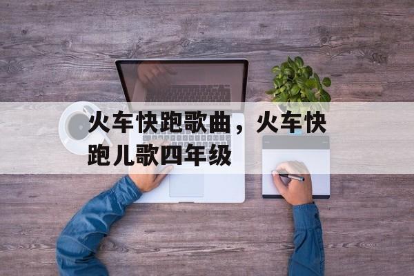 火车快跑歌曲，火车快跑儿歌四年级-第1张图片-