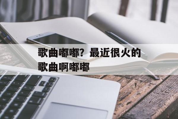 歌曲嘟嘟？最近很火的歌曲啊嘟嘟-第1张图片-