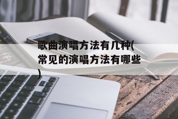 歌曲演唱方法有几种(常见的演唱方法有哪些)-第1张图片-