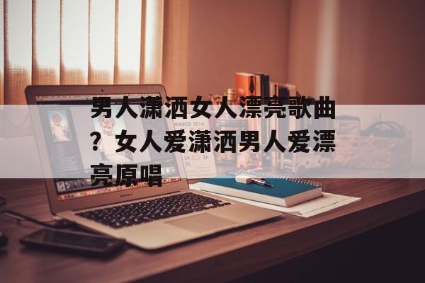 男人潇洒女人漂亮歌曲？女人爱潇洒男人爱漂亮原唱-第1张图片-