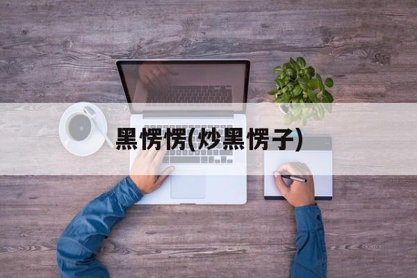 黑愣愣(炒黑愣子)-第1张图片-