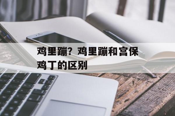 鸡里蹦？鸡里蹦和宫保鸡丁的区别-第1张图片-