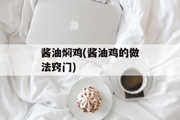 酱油焖鸡(酱油鸡的做法窍门)-第1张图片-