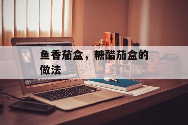 鱼香茄盒，糖醋茄盒的做法-第1张图片-