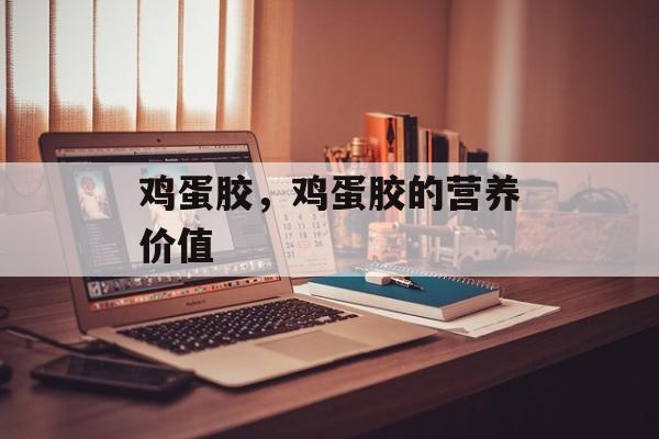 鸡蛋胶，鸡蛋胶的营养价值-第1张图片-