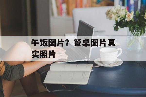 午饭图片？餐桌图片真实照片-第1张图片-