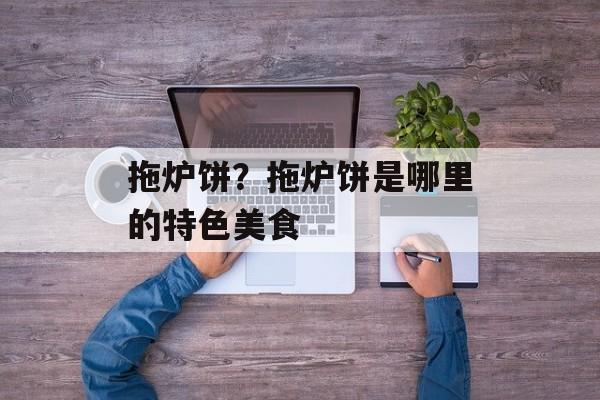 拖炉饼？拖炉饼是哪里的特色美食-第1张图片-