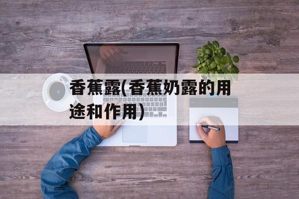 香蕉露(香蕉奶露的用途和作用)-第1张图片-