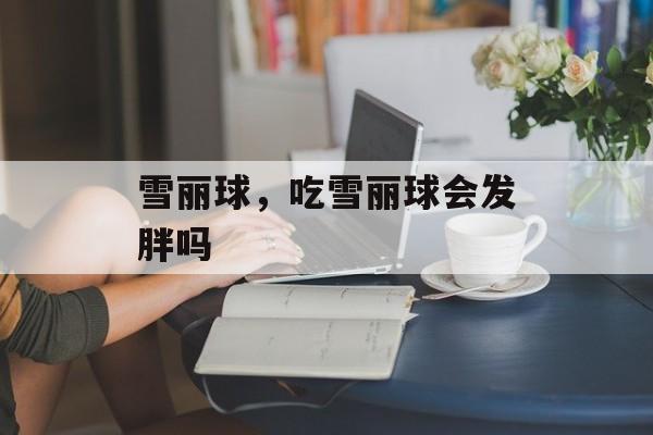 雪丽球，吃雪丽球会发胖吗-第1张图片-