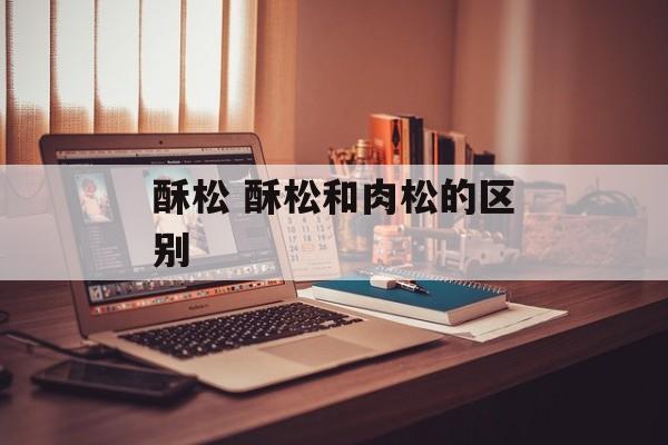酥松 酥松和肉松的区别-第1张图片-