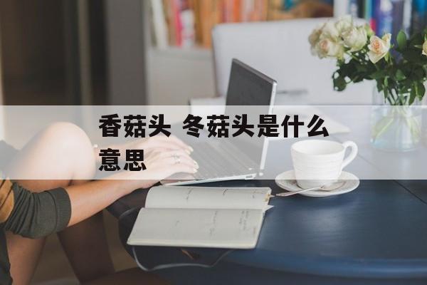 香菇头 冬菇头是什么意思-第1张图片-