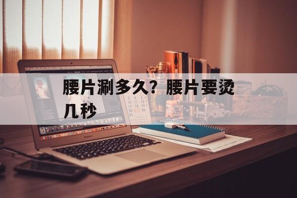 腰片涮多久？腰片要烫几秒-第1张图片-