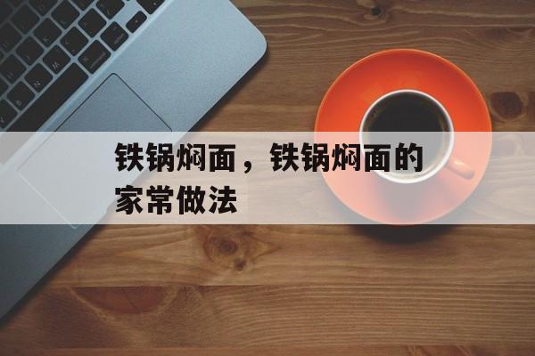 铁锅焖面，铁锅焖面的家常做法-第1张图片-