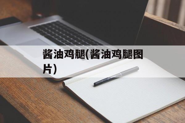 酱油鸡腿(酱油鸡腿图片)-第1张图片-