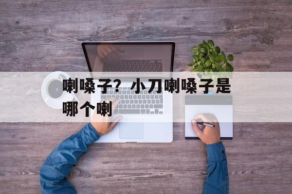 喇嗓子？小刀喇嗓子是哪个喇-第1张图片-