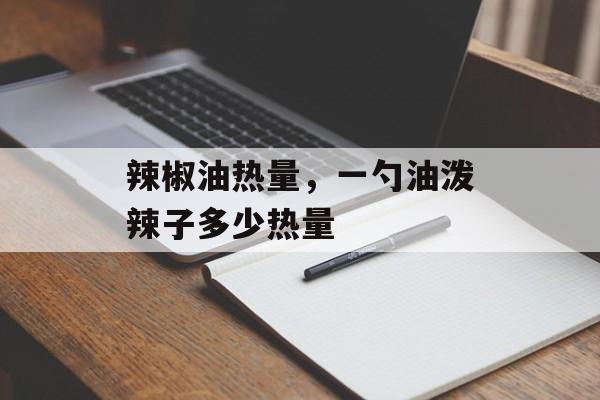 辣椒油热量，一勺油泼辣子多少热量-第1张图片-
