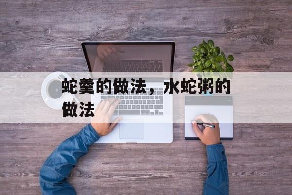 蛇羹的做法，水蛇粥的做法-第1张图片-