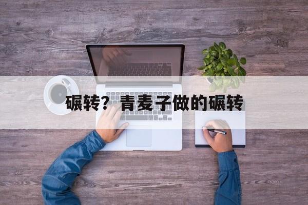 碾转？青麦子做的碾转-第1张图片-