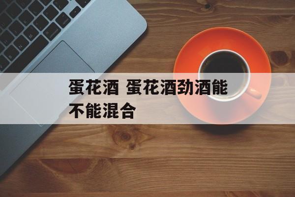 蛋花酒 蛋花酒劲酒能不能混合-第1张图片-