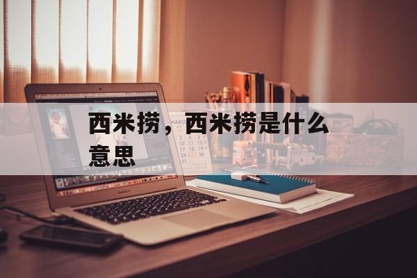 西米捞，西米捞是什么意思-第1张图片-