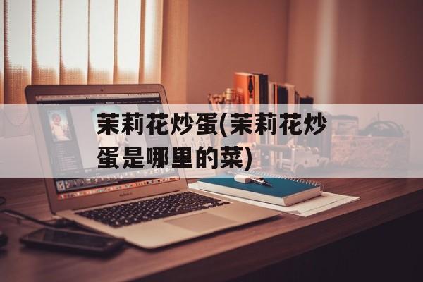 茉莉花炒蛋(茉莉花炒蛋是哪里的菜)-第1张图片-