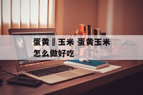 蛋黄焗玉米 蛋黄玉米怎么做好吃-第1张图片-