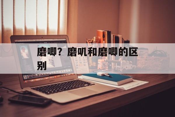 磨唧？磨叽和磨唧的区别-第1张图片-