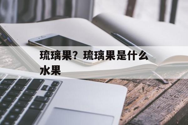 琉璃果？琉璃果是什么水果-第1张图片-