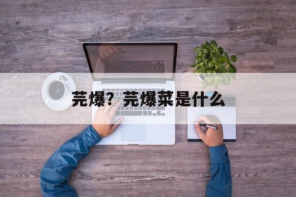 芫爆？芫爆菜是什么-第1张图片-