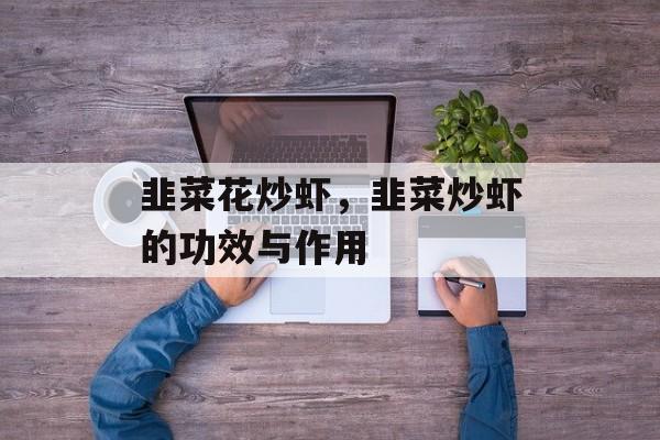 韭菜花炒虾，韭菜炒虾的功效与作用-第1张图片-