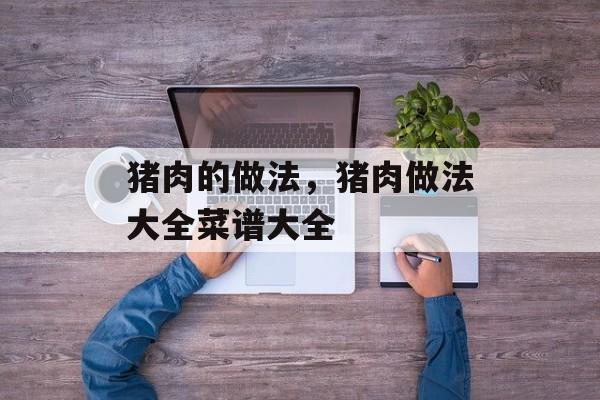 猪肉的做法，猪肉做法大全菜谱大全-第1张图片-