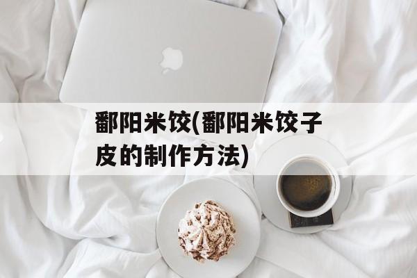 鄱阳米饺(鄱阳米饺子皮的制作方法)-第1张图片-