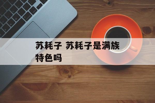 苏耗子 苏耗子是满族特色吗-第1张图片-