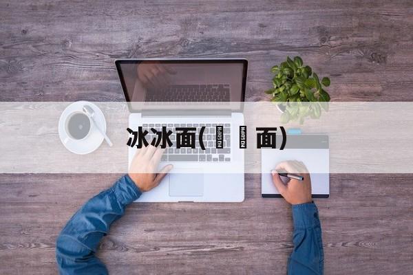 冰冰面(邉邉面)-第1张图片-