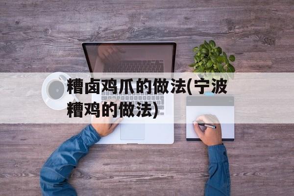 糟卤鸡爪的做法(宁波糟鸡的做法)-第1张图片-