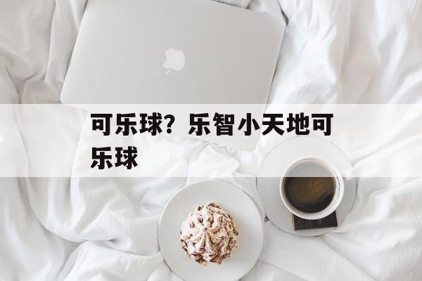 可乐球？乐智小天地可乐球-第1张图片-