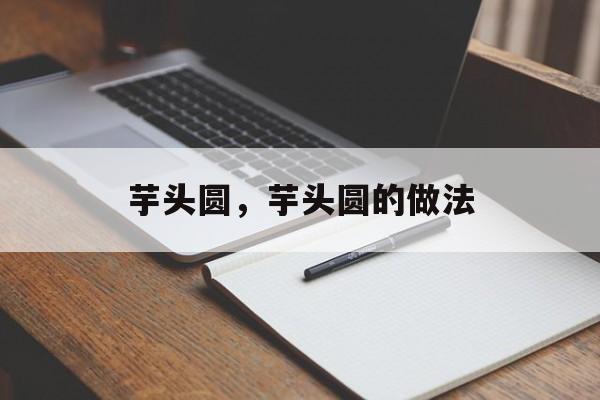 芋头圆，芋头圆的做法-第1张图片-