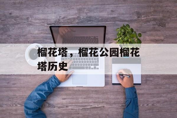 榴花塔，榴花公园榴花塔历史-第1张图片-