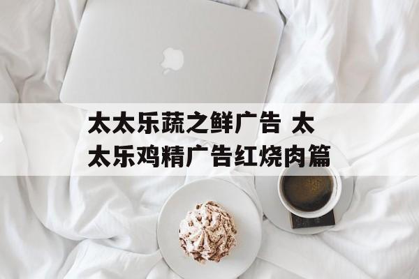 太太乐蔬之鲜广告 太太乐鸡精广告红烧肉篇-第1张图片-
